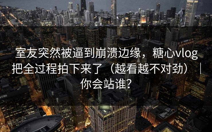 室友突然被逼到崩溃边缘，糖心vlog把全过程拍下来了（越看越不对劲）｜你会站谁？