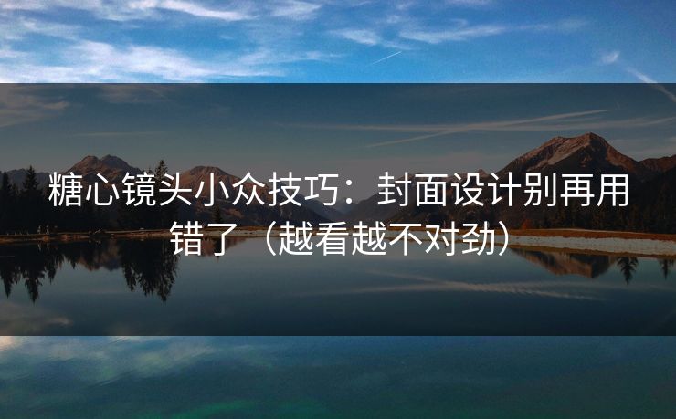 糖心镜头小众技巧：封面设计别再用错了（越看越不对劲）