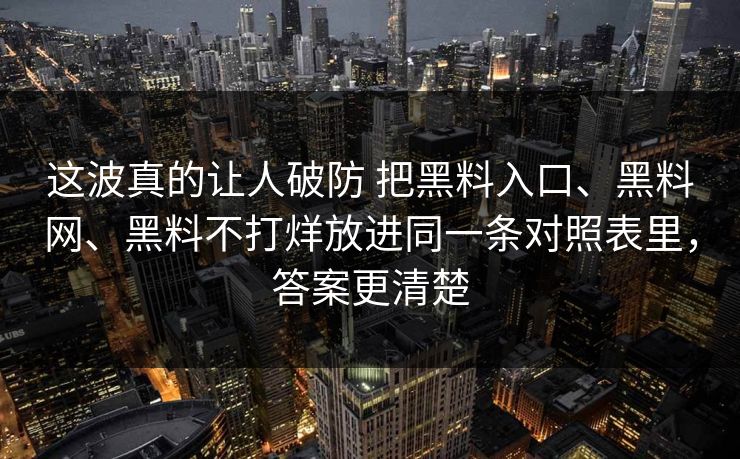 这波真的让人破防 把黑料入口、黑料网、黑料不打烊放进同一条对照表里，答案更清楚