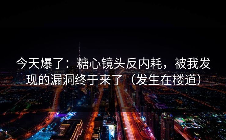今天爆了：糖心镜头反内耗，被我发现的漏洞终于来了（发生在楼道）
