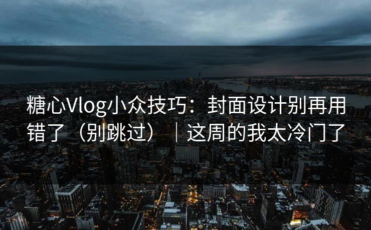 糖心Vlog小众技巧：封面设计别再用错了（别跳过）｜这周的我太冷门了