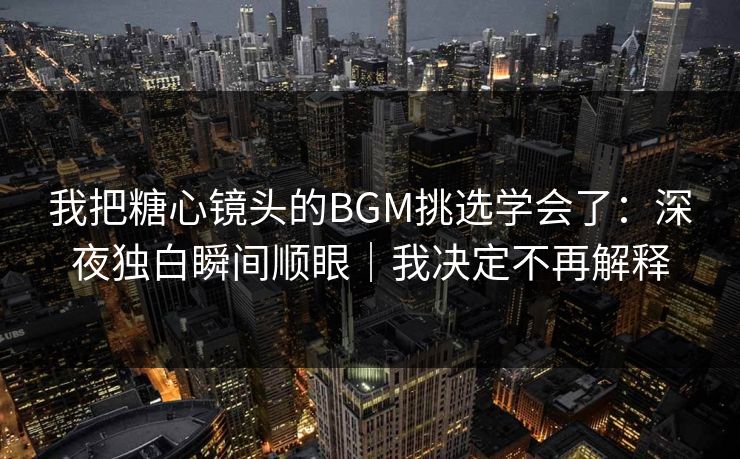 我把糖心镜头的BGM挑选学会了：深夜独白瞬间顺眼｜我决定不再解释